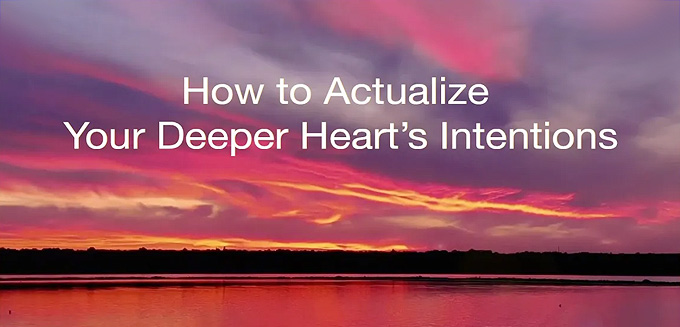 How to Actualize Your Deeper Heart’s Intentions